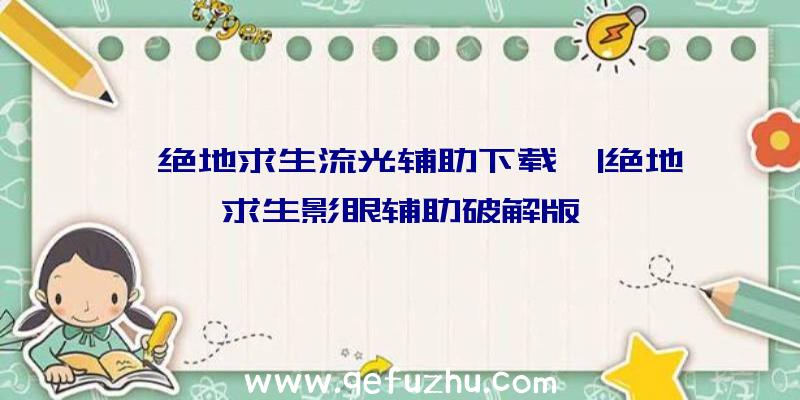 「绝地求生流光辅助下载」|绝地求生影眼辅助破解版